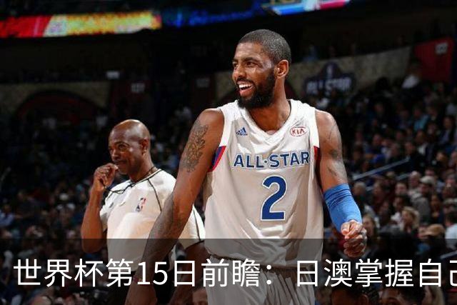 世界杯第15日前瞻：日澳掌握自己命运争晋级 荷兰目标头名出线