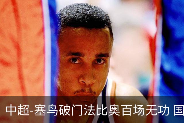 中超-塞鸟破门法比奥百场无功 国安1-1辽宁终结3连胜