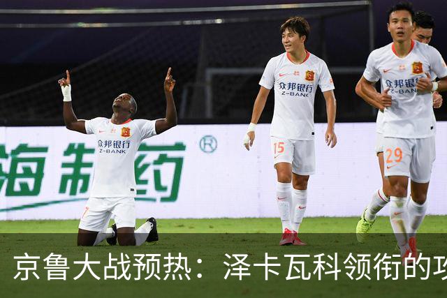 京鲁大战预热：泽卡瓦科领衔的攻击线全面爆发 国安各赛事三连胜