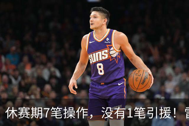 休赛期7笔操作，没有1笔引援！雷霆管理层放弃争冠了吗？