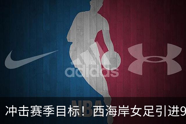 冲击赛季目标！西海岸女足引进9名新援
