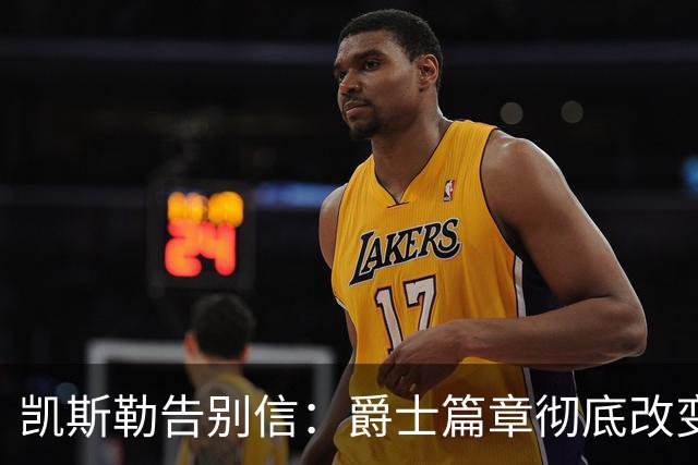凯斯勒告别信：爵士篇章彻底改变了我的人生 感谢犹他给予的一切