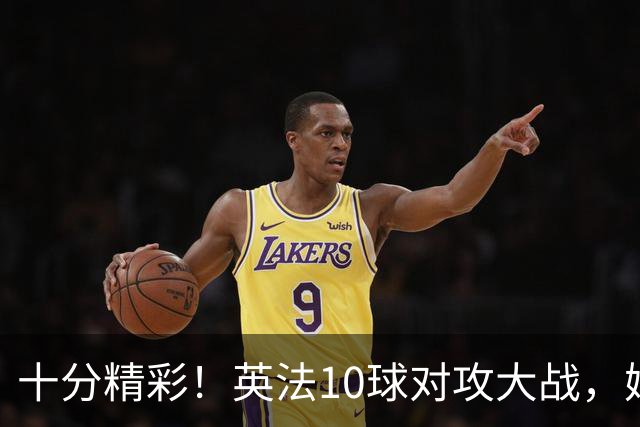 十分精彩！英法10球对攻大战，姆巴佩有望夺金靴