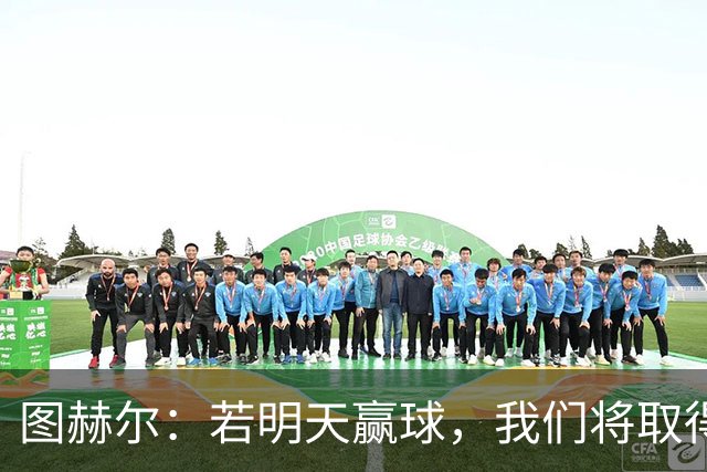 图赫尔：若明天赢球，我们将取得英格兰60年来世界杯最佳成绩