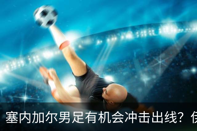 塞内加尔男足有机会冲击出线？伊拉克男足同样具备潜力！