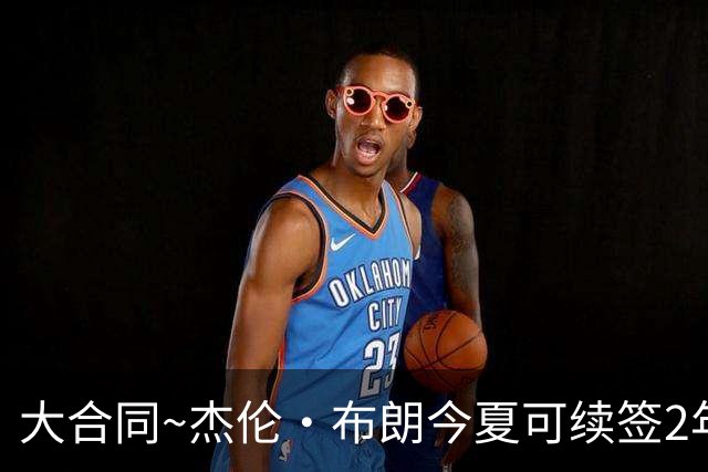 大合同~杰伦·布朗今夏可续签2年1.419亿 若等明夏最高3年2.209亿