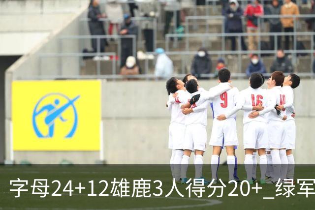 字母24+12雄鹿3人得分20+ 绿军背靠背客场惨败