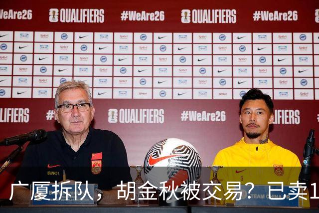 广厦拆队，胡金秋被交易？已卖1人，下家3选1，孙铭徽或也离队