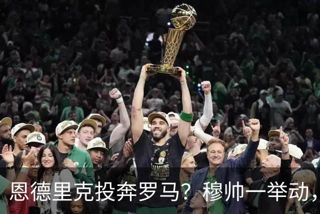 恩德里克投奔罗马？穆帅一举动，成全红狼今年夏天，罗马的引援闹得球迷心里直打鼓