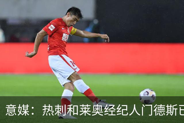 意媒：热刺和莱奥经纪人门德斯已进行积极会谈，米兰要价6000万欧
