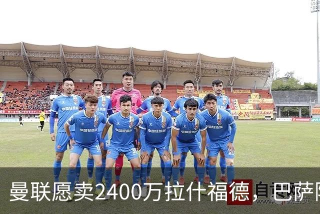 曼联愿卖2400万拉什福德，巴萨除外！曝其世界杯努力进球仍为吸引巴萨