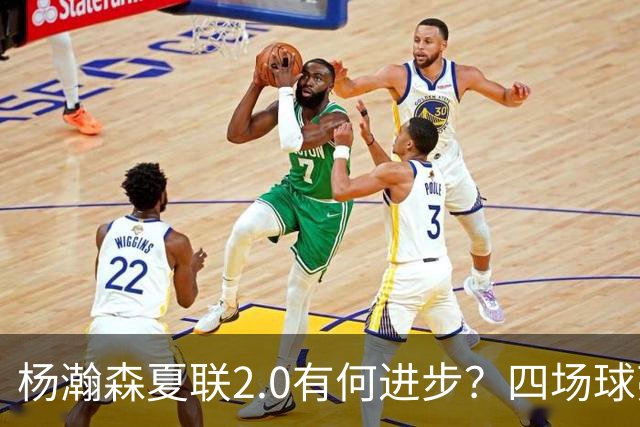 杨瀚森夏联2.0有何进步？四场球亮点与隐忧同在