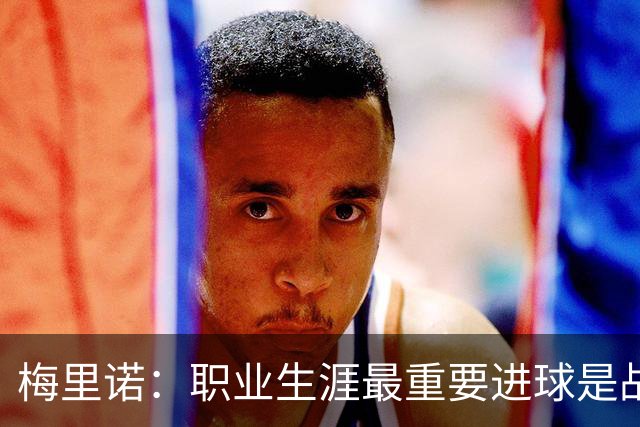 梅里诺：职业生涯最重要进球是战德国的绝杀 如今期待拿欧冠冠军