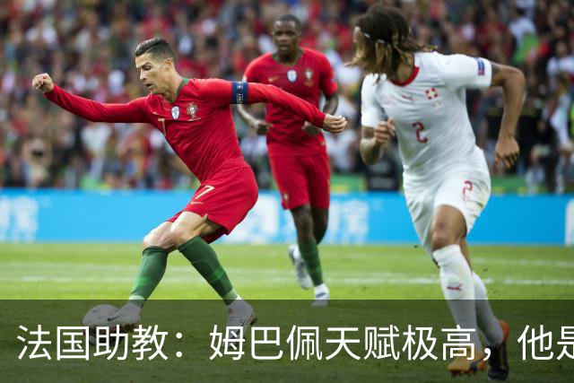 法国助教：姆巴佩天赋极高，他是我们无可替代的领袖球员