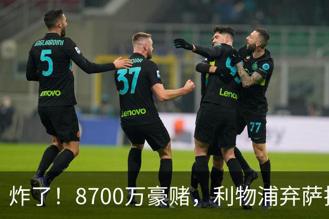 炸了！8700万豪赌，利物浦弃萨拉赫押注19岁新王