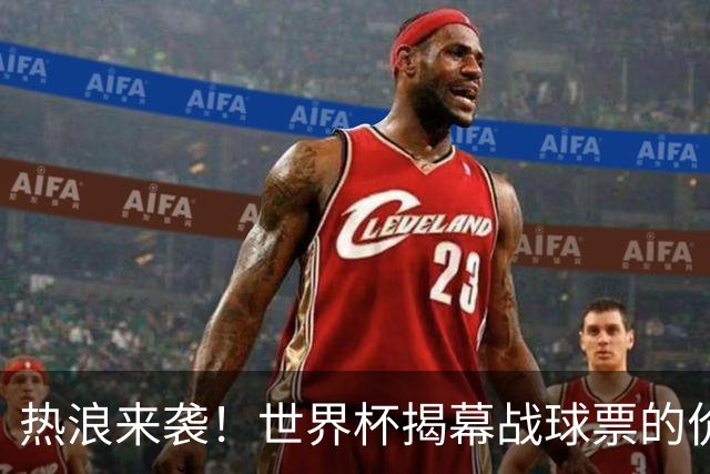热浪来袭！世界杯揭幕战球票的价格在二级市场飙升，24小时内暴涨