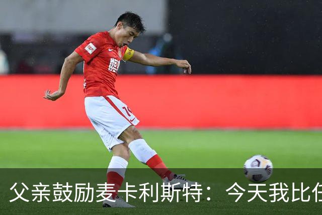 父亲鼓励麦卡利斯特：今天我比任何时候都更加为你感到骄傲