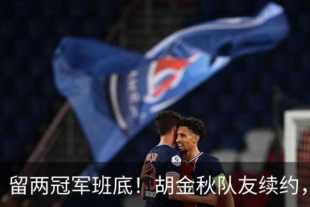 留两冠军班底！胡金秋队友续约，顶薪两年起步，全力辅助孙铭徽