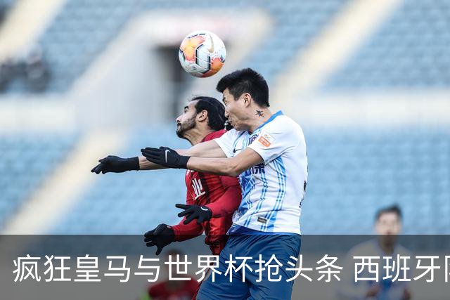 疯狂皇马与世界杯抢头条 西班牙队终又有了他们一席？