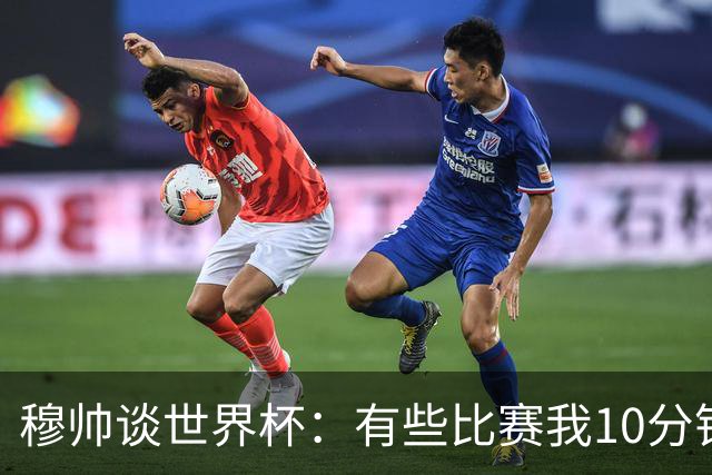 穆帅谈世界杯：有些比赛我10分钟就关电视了 世界杯应是最顶级的