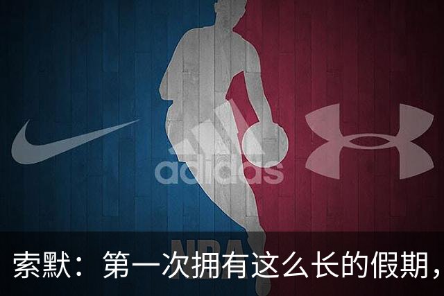索默：第一次拥有这么长的假期，在国米踢了好多比赛终于能喘口气
