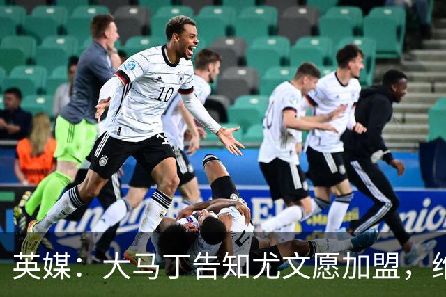 英媒：大马丁告知尤文愿加盟，维拉要价1000万欧至1500万欧