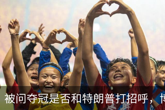 被问夺冠是否和特朗普打招呼，博尔哈打趣：我可不想被关进监狱