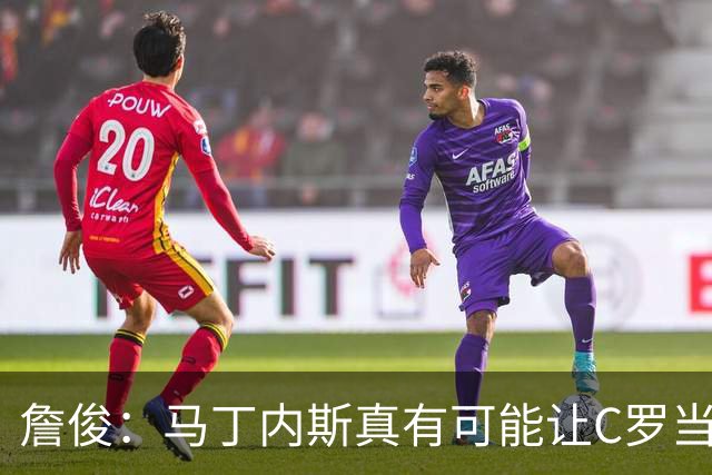詹俊：马丁内斯真有可能让C罗当替补，先让拉莫斯消耗对方防线