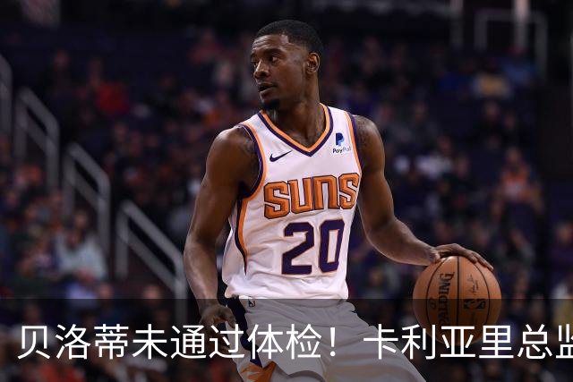 贝洛蒂未通过体检！卡利亚里总监：为了俱乐部利益决定不和他续约