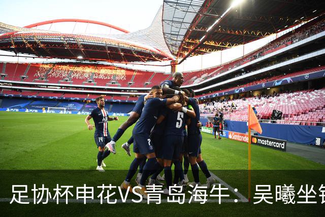 足协杯申花VS青岛海牛：吴曦坐镇，拉唐+特谢拉领衔，阿苏埃冲锋