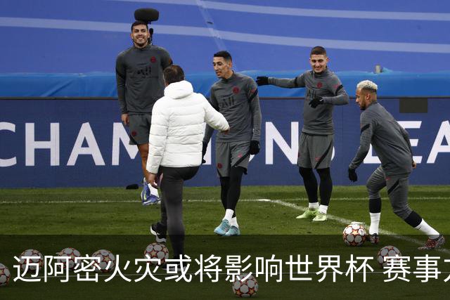 迈阿密火灾或将影响世界杯 赛事方尚未进行赛程调整