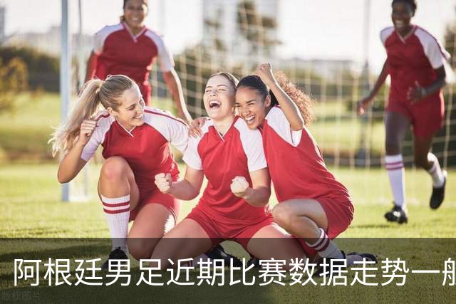 阿根廷男足近期比赛数据走势一般，冰岛男足能否牢牢守住？