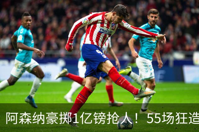 阿森纳豪掷1亿镑抢人！55场狂造25球中场成香饽饽，蓝军曼城虎视眈眈