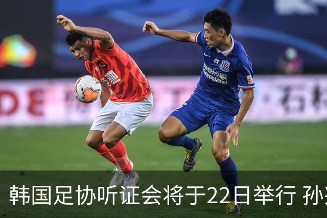 韩国足协听证会将于22日举行 孙兴慜洪明甫被传唤作证