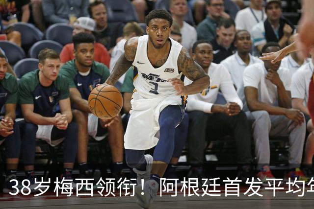 38岁梅西领衔！阿根廷首发平均年龄：29.1岁 25岁阿尔马达最年轻