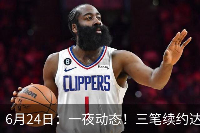 6月24日：一夜动态！三笔续约达成，湖人框定新目标，骑士又一人可交易