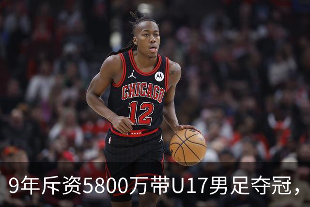 9年斥资5800万带U17男足夺冠，董路坦言，不像孙继海卖孩子挣钱