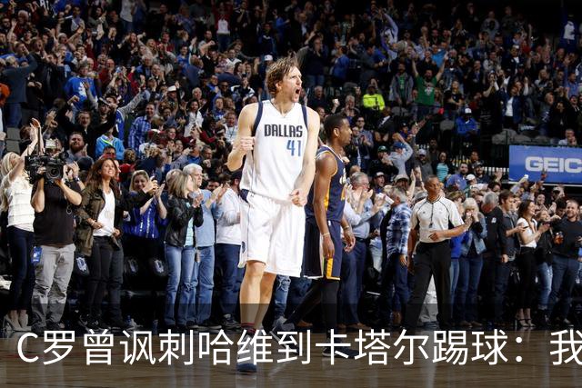 C罗曾讽刺哈维到卡塔尔踢球：我不知道他是否还在踢