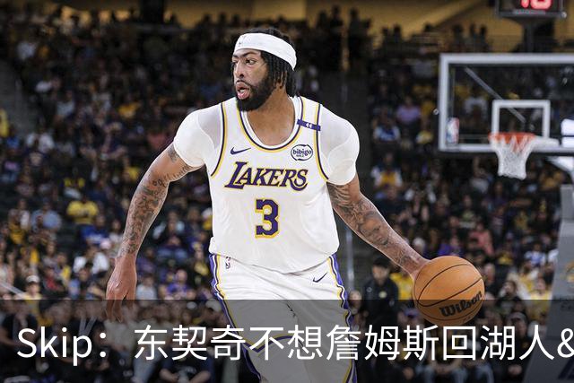 Skip：东契奇不想詹姆斯回湖人&受够必须和詹姆斯分享舞台和光环
